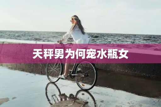 天秤男为何宠水瓶女