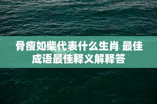 骨瘦如柴代表什么生肖 最佳成语最佳释义解释答插图