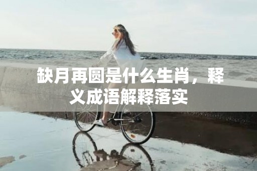  缺月再圆是什么生肖，释义成语解释落实