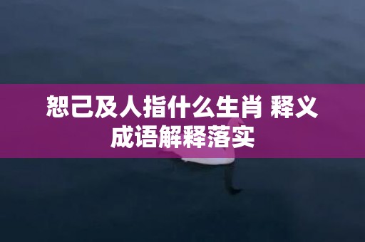 恕己及人指什么生肖 释义成语解释落实