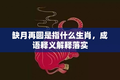 缺月再圆是指什么生肖，成语释义解释落实