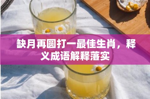  缺月再圆打一最佳生肖，释义成语解释落实