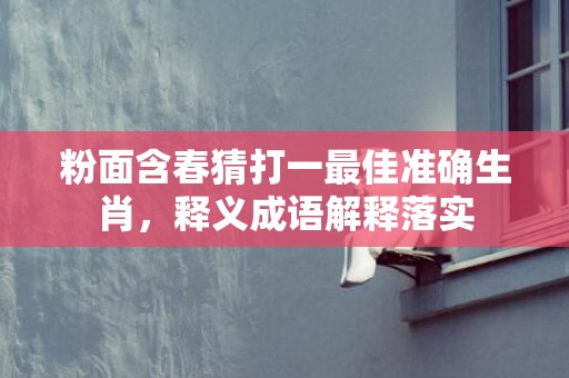 粉面含春猜打一最佳准确生肖，释义成语解释落实