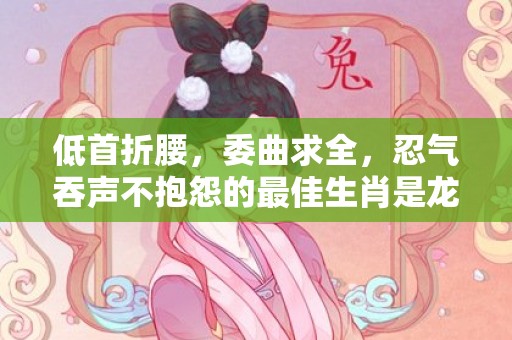 低首折腰，委曲求全，忍气吞声不抱怨的最佳生肖是龙。