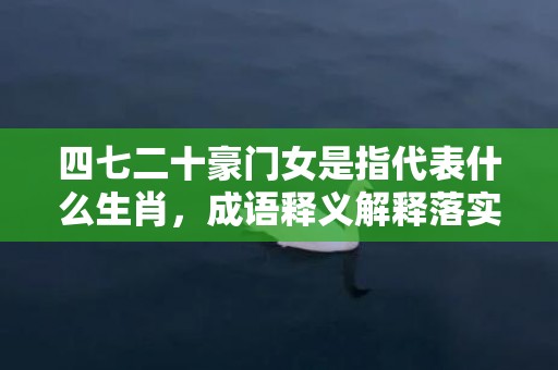 四七二十豪门女是指代表什么生肖，成语释义解释落实