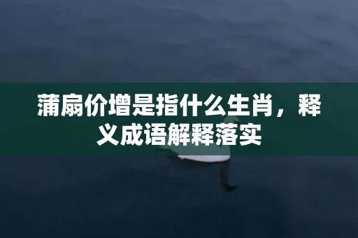 蒲扇价增是指什么生肖，释义成语解释落实