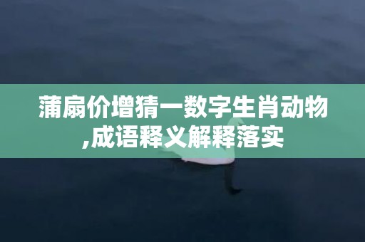 蒲扇价增猜一数字生肖动物,成语释义解释落实