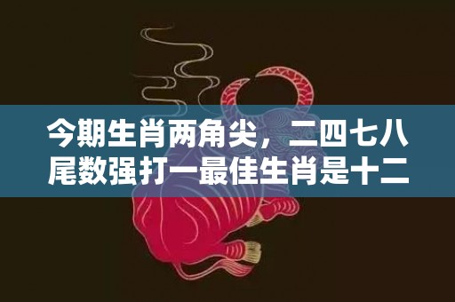 今期生肖两角尖，二四七八尾数强打一最佳生肖是十二生肖中的龙。