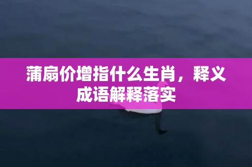 蒲扇价增指什么生肖，释义成语解释落实