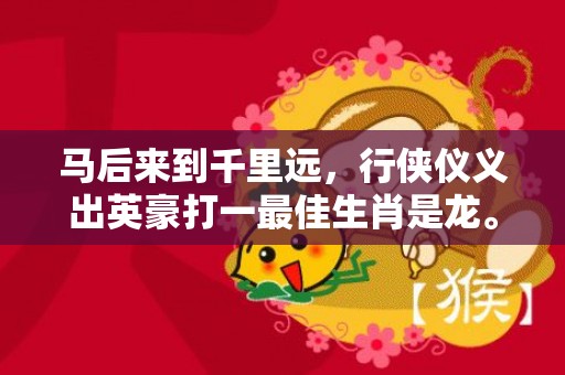 马后来到千里远，行侠仪义出英豪打一最佳生肖是龙。