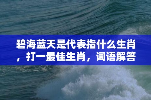 碧海蓝天是代表指什么生肖，打一最佳生肖，词语解答落实释义插图