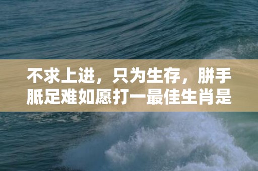 不求上进，只为生存，胼手胝足难如愿打一最佳生肖是什么数字生肖，成语释义解释落实