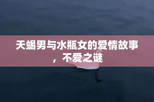 天蝎男与水瓶女的爱情故事，不爱之谜