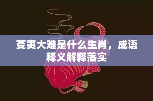 芟夷大难是什么生肖，成语释义解释落实插图