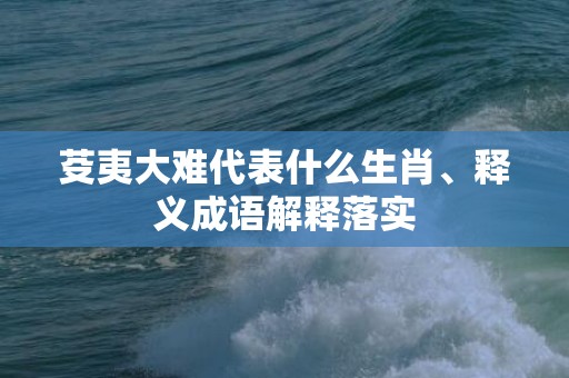 芟夷大难代表什么生肖、释义成语解释落实