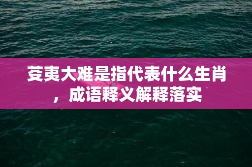 芟夷大难是指代表什么生肖，成语释义解释落实