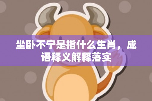 坐卧不宁是指什么生肖，成语释义解释落实