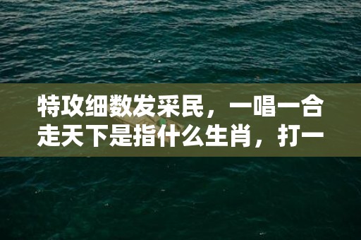 特攻细数发采民，一唱一合走天下是指什么生肖，打一最佳生肖；成语释义解释落实