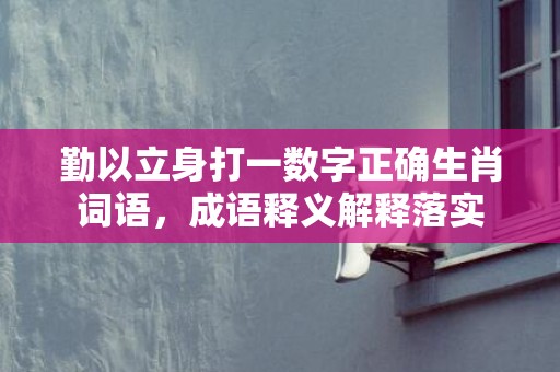 勤以立身打一数字正确生肖词语，成语释义解释落实