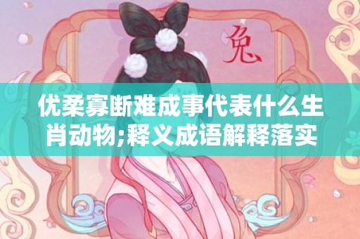 优柔寡断难成事代表什么生肖动物;释义成语解释落实