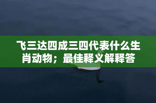 飞三达四成三四代表什么生肖动物；最佳释义解释答