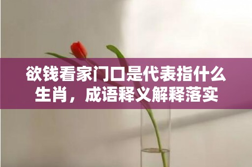 欲钱看家门口是代表指什么生肖，成语释义解释落实