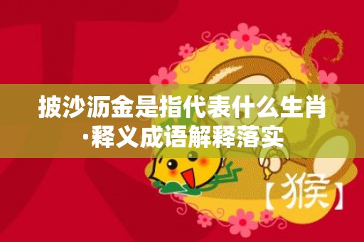 披沙沥金是指代表什么生肖·释义成语解释落实插图