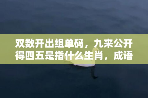 双数开出组单码，九来公开得四五是指什么生肖，成语释义解释落实插图