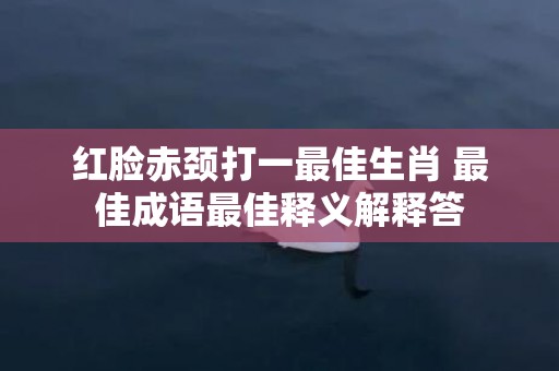 红脸赤颈打一最佳生肖 最佳成语最佳释义解释答插图