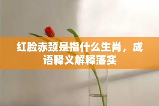 红脸赤颈是指什么生肖，成语释义解释落实插图