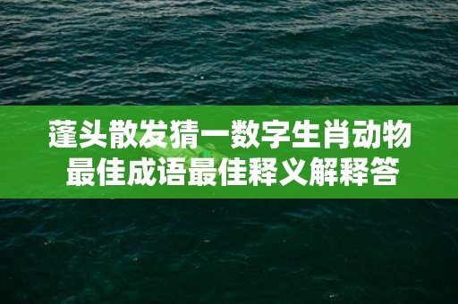 蓬头散发猜一数字生肖动物 最佳成语最佳释义解释答插图