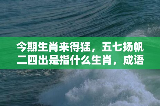 今期生肖来得猛，五七扬帆二四出是指什么生肖，成语释义解释落实