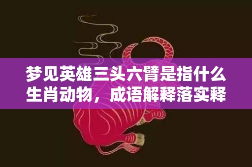 梦见英雄三头六臂是指什么生肖动物，成语解释落实释义插图