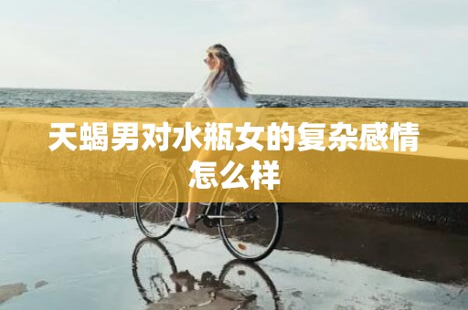 天蝎男对水瓶女的复杂感情怎么样