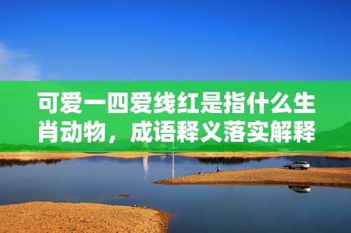 可爱一四爱线红是指什么生肖动物，成语释义落实解释插图