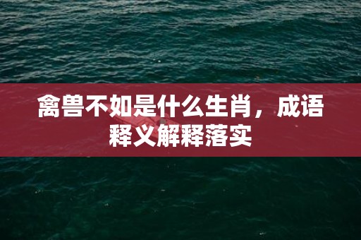 禽兽不如是什么生肖，成语释义解释落实插图