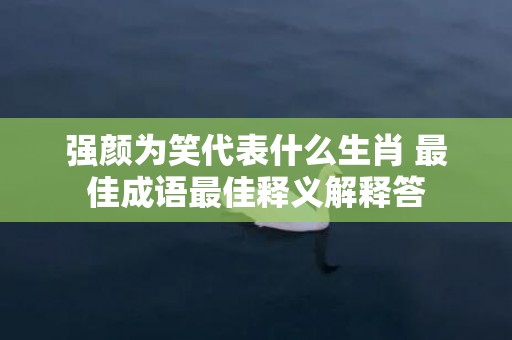 强颜为笑代表什么生肖 最佳成语最佳释义解释答