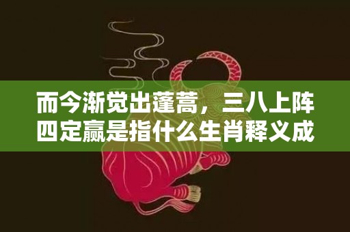 而今渐觉出蓬蒿，三八上阵四定赢是指什么生肖释义成语解释落实