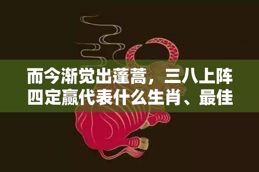 而今渐觉出蓬蒿，三八上阵四定赢代表什么生肖、最佳释义解释答