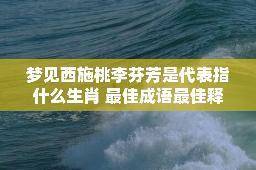 梦见西施桃李芬芳是代表指什么生肖 最佳成语最佳释义解释答