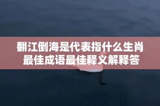 翻江倒海是代表指什么生肖 最佳成语最佳释义解释答