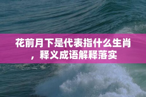 花前月下是代表指什么生肖，释义成语解释落实