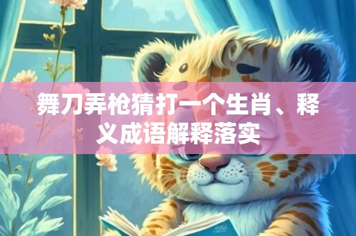 舞刀弄枪猜打一个生肖、释义成语解释落实插图