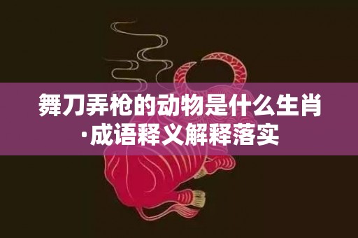 舞刀弄枪的动物是什么生肖·成语释义解释落实插图