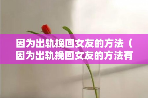 因为出轨挽回女友的方法（因为出轨挽回女友的方法有哪些）