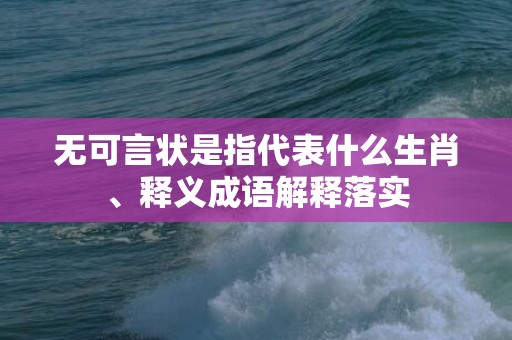 无可言状是指代表什么生肖、释义成语解释落实插图