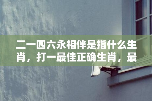 二一四六永相伴是指什么生肖，打一最佳正确生肖，最佳成语最佳释义