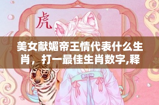 美女献媚帝王情代表什么生肖，打一最佳生肖数字,释义成语解释落实