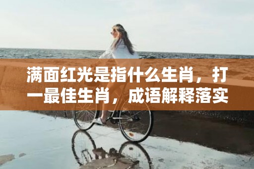 满面红光是指什么生肖，打一最佳生肖，成语解释落实释义