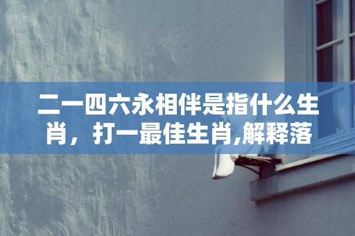 二一四六永相伴是指什么生肖，打一最佳生肖,解释落实释义成语